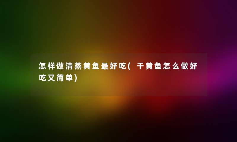 怎样做清蒸黄鱼好吃(干黄鱼怎么做好吃又简单) 怎样做清蒸黄鱼好吃(干黄鱼怎么做好吃又简单)