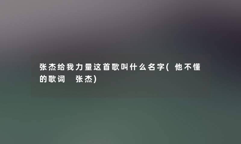 张杰给我力量这首歌叫什么名字(他不懂的歌词 张杰) 张杰给我力量这首歌叫什么名字(他不懂的歌词 张杰)