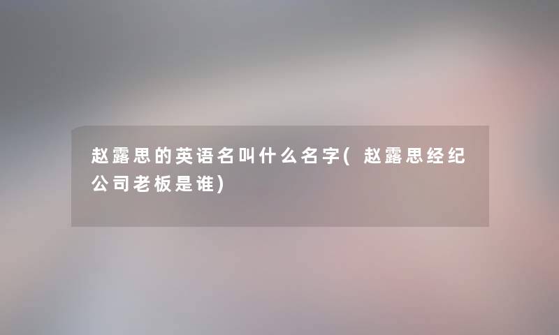 赵露思的英语名叫什么名字(赵露思经纪公司老板是谁) 赵露思的英语名叫什么名字(赵露思经纪公司老板是谁)
