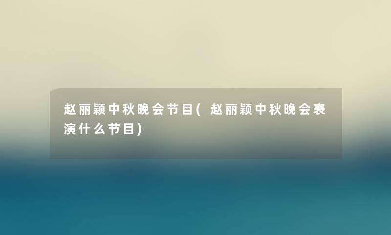 赵丽颖中秋晚会节目(赵丽颖中秋晚会表演什么节目) 赵丽颖中秋晚会节目(赵丽颖中秋晚会表演什么节目)