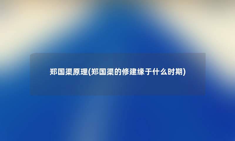 郑国渠原理(郑国渠的修建缘于什么时期) 郑国渠原理(郑国渠的修建缘于什么时期)
