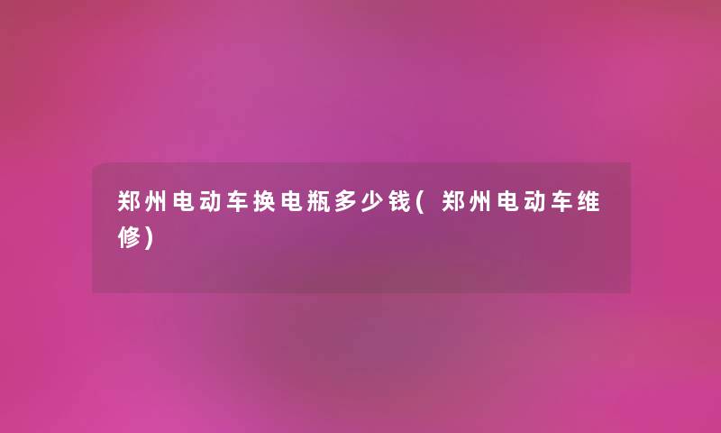 郑州电动车换电瓶多少钱(郑州电动车维修) 郑州电动车换电瓶多少钱(郑州电动车维修)