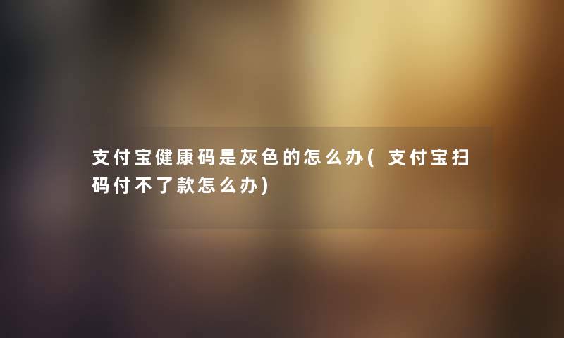 支付宝健康码是灰色的怎么办(支付宝扫码付不了款怎么办) 支付宝健康码是灰色的怎么办(支付宝扫码付不了款怎么办)