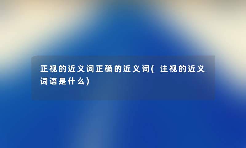 正视的近义词正确的近义词(注视的近义词语是什么) 正视的近义词正确的近义词(注视的近义词语是什么)