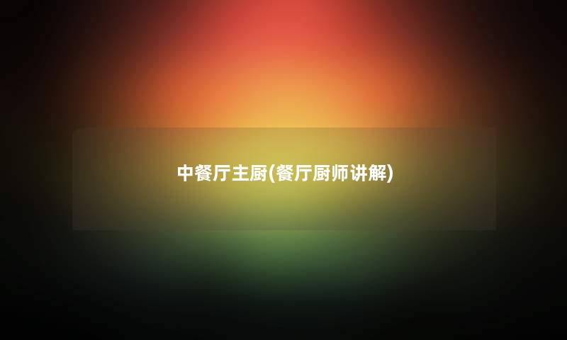 中餐厅主厨(餐厅厨师讲解) 中餐厅主厨(餐厅厨师讲解)
