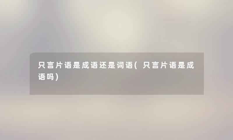 只言片语是成语还是词语(只言片语是成语吗) 只言片语是成语还是词语(只言片语是成语吗)