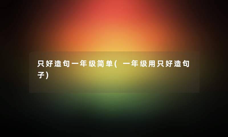 只好造句一年级简单(一年级用只好造句子) 只好造句一年级简单(一年级用只好造句子)