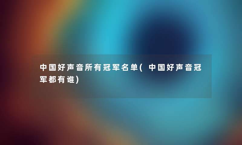 中国好声音所有冠军名单(中国好声音冠军都有谁) 中国好声音所有冠军名单(中国好声音冠军都有谁)