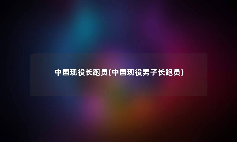 中国现役长跑员(中国现役男子长跑员)
