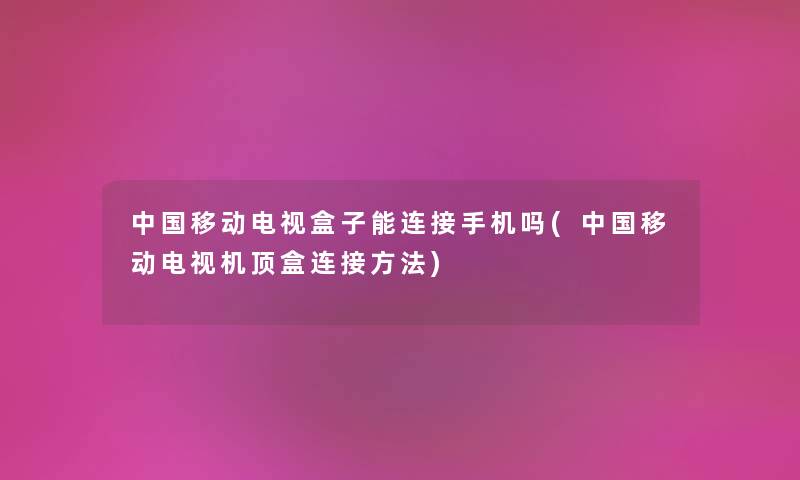 中国移动电视盒子能连接手机吗(中国移动电视机顶盒连接方法) 中国移动电视盒子能连接手机吗(中国移动电视机顶盒连接方法)