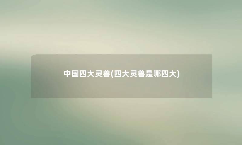 中国四大灵兽(四大灵兽是哪四大) 中国四大灵兽(四大灵兽是哪四大)