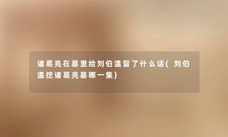 诸葛亮在墓里给刘伯温留了什么话(刘伯温挖诸葛亮墓哪一集) 诸葛亮在墓里给刘伯温留了什么话(刘伯温挖诸葛亮墓哪一集)