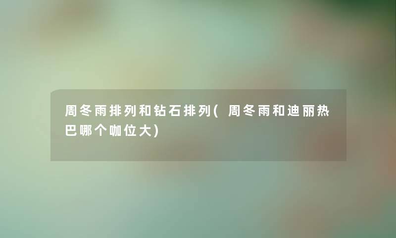 周冬雨排列和钻石排列(周冬雨和迪丽热巴哪个咖位大) 周冬雨排列和钻石排列(周冬雨和迪丽热巴哪个咖位大)