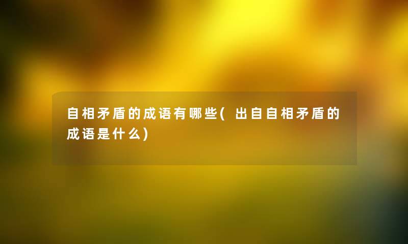 自相矛盾的成语有哪些(出自自相矛盾的成语是什么) 自相矛盾的成语有哪些(出自自相矛盾的成语是什么)