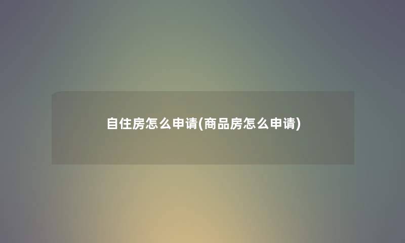 自住房怎么申请(商品房怎么申请) 自住房怎么申请(商品房怎么申请)