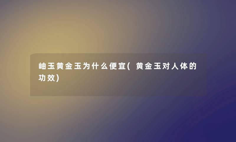 岫玉黄金玉为什么便宜(黄金玉对人体的功效) 岫玉黄金玉为什么便宜(黄金玉对人体的功效)