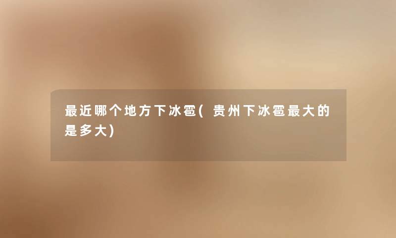 近哪个地方下冰雹(贵州下冰雹大的是多大) 近哪个地方下冰雹(贵州下冰雹大的是多大)