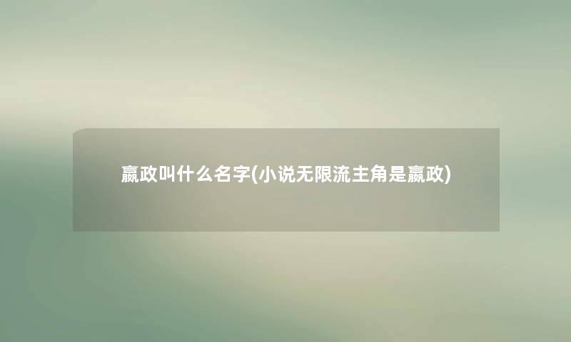 嬴政叫什么名字(小说无限流主角是嬴政) 嬴政叫什么名字(小说无限流主角是嬴政)