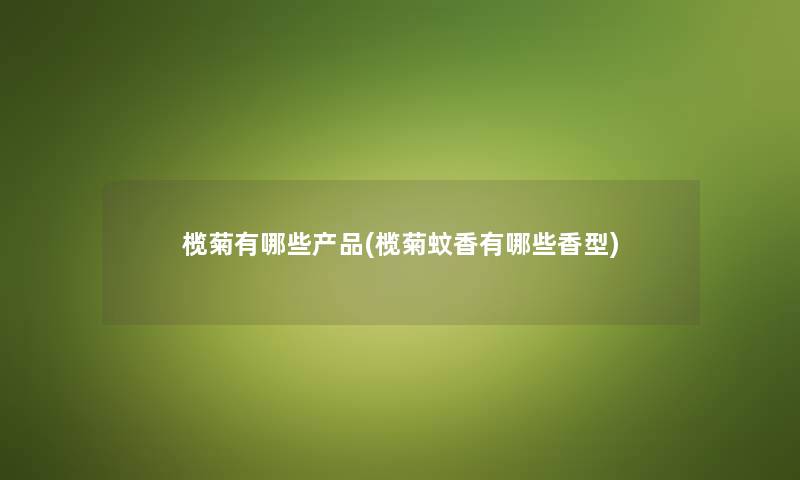 榄菊有哪些(榄菊蚊香有哪些香型) 榄菊有哪些(榄菊蚊香有哪些香型)