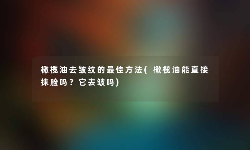橄榄油去皱纹的理想方法(橄榄油能直接抹脸吗?它去皱吗) 橄榄油去皱纹的理想方法(橄榄油能直接抹脸吗?它去皱吗)
