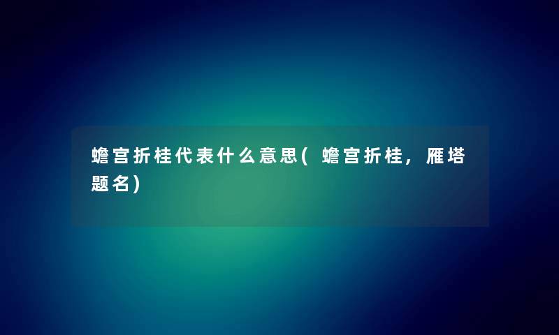 蟾宫折桂代表什么意思(蟾宫折桂,雁塔题名) 蟾宫折桂代表什么意思(蟾宫折桂,雁塔题名)