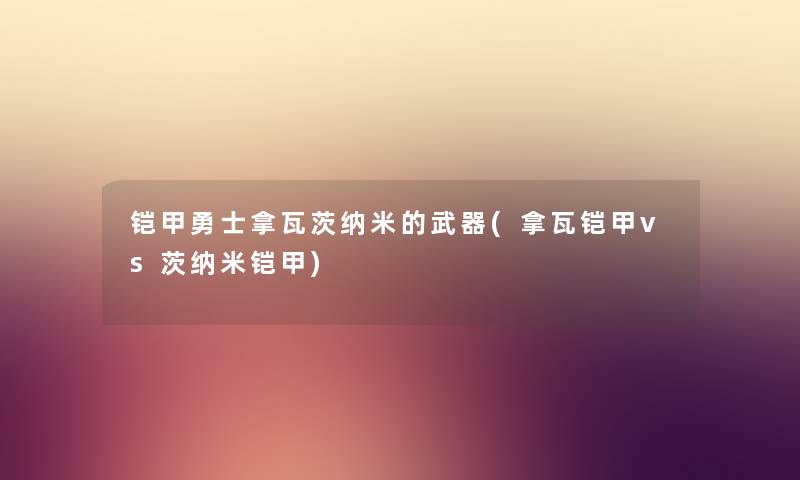 铠甲勇士拿瓦茨纳米的武器(拿瓦铠甲vs茨纳米铠甲) 铠甲勇士拿瓦茨纳米的武器(拿瓦铠甲vs茨纳米铠甲)