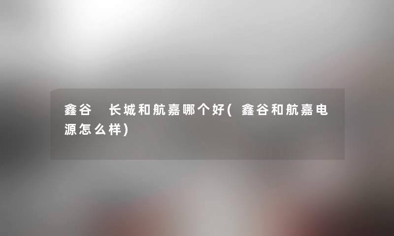 鑫谷 长城和航嘉哪个好(鑫谷和航嘉电源怎么样) 鑫谷 长城和航嘉哪个好(鑫谷和航嘉电源怎么样)