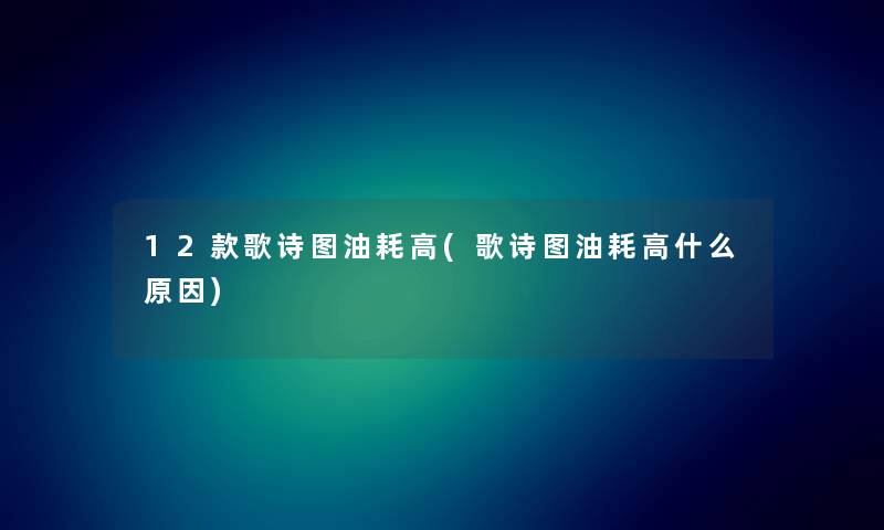12款歌诗图油耗高(歌诗图油耗高什么原因) 12款歌诗图油耗高(歌诗图油耗高什么原因)