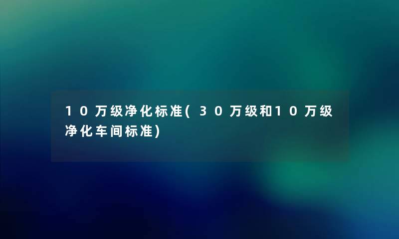 10万级净化标准(30万级和10万级净化车间标准) 10万级净化标准(30万级和10万级净化车间标准)