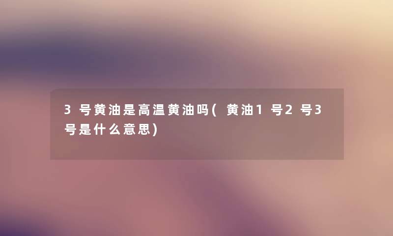 3号黄油是高温黄油吗(黄油1号2号3号是什么意思) 3号黄油是高温黄油吗(黄油1号2号3号是什么意思)