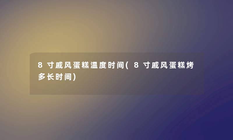 8寸戚风蛋糕温度时间(8寸戚风蛋糕烤多长时间) 8寸戚风蛋糕温度时间(8寸戚风蛋糕烤多长时间)