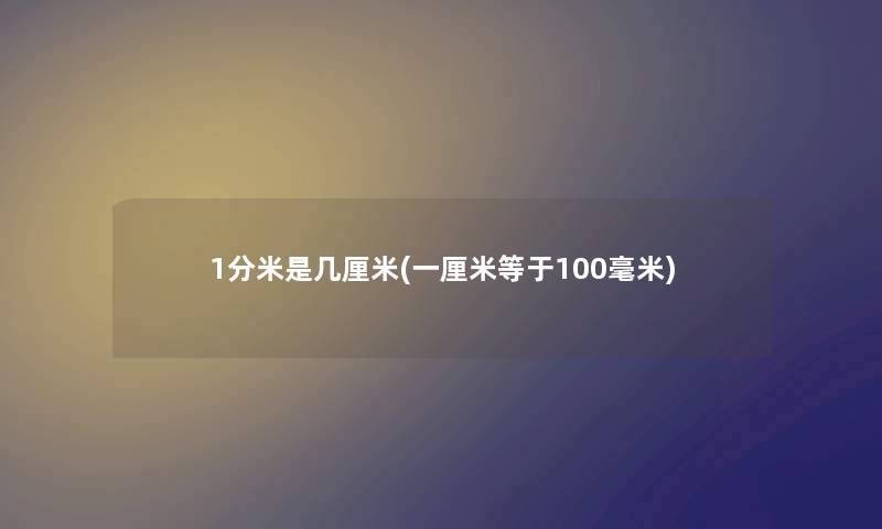 1分米是几厘米(一厘米等于100毫米) 1分米是几厘米(一厘米等于100毫米)