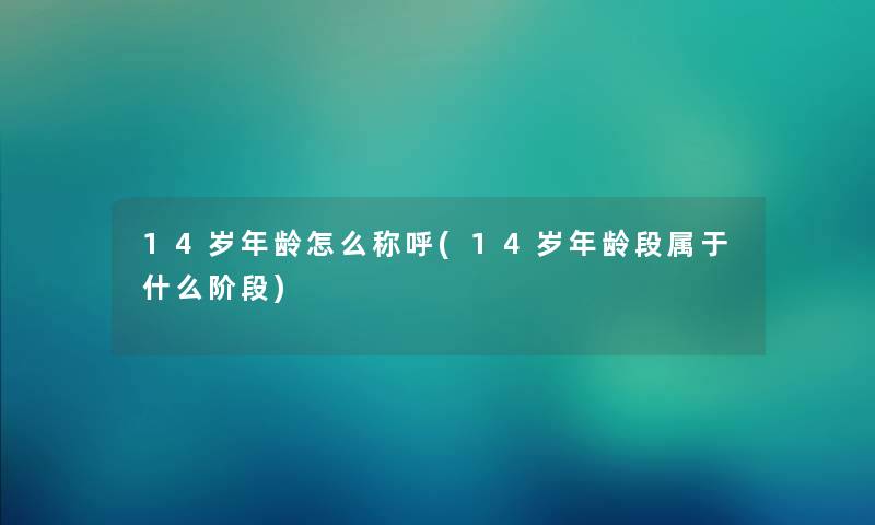 14岁年龄怎么称呼(14岁年龄段属于什么阶段) 14岁年龄怎么称呼(14岁年龄段属于什么阶段)