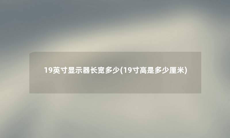 19英寸显示器长宽多少(19寸高是多少厘米) 19英寸显示器长宽多少(19寸高是多少厘米)