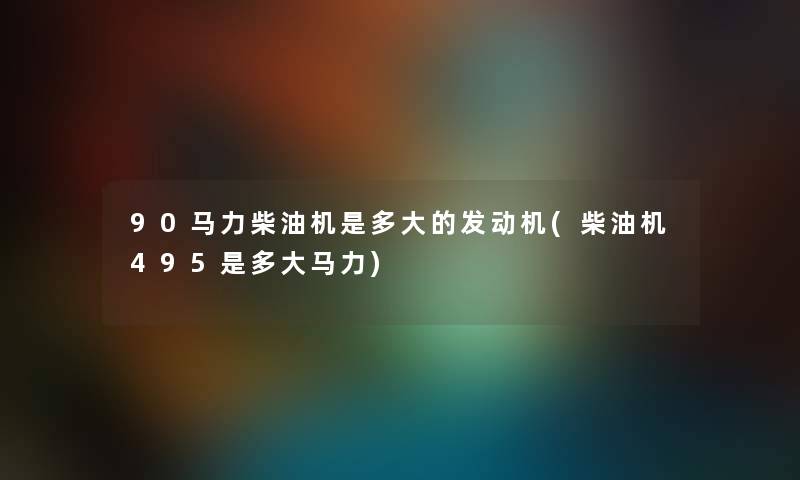 90马力柴油机是多大的发动机(柴油机495是多大马力) 90马力柴油机是多大的发动机(柴油机495是多大马力)
