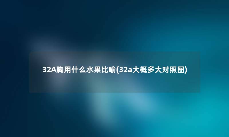 32A胸用什么水果比喻(32a大概多大对比) 32A胸用什么水果比喻(32a大概多大对比)