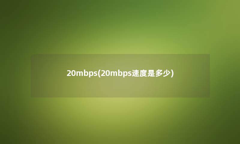 20mbps(20mbps速度是多少) 20mbps(20mbps速度是多少)