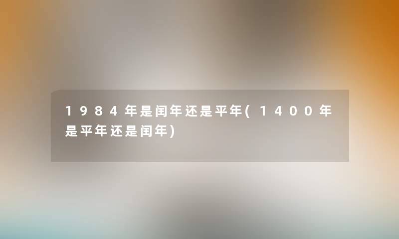 1984年是闰年还是平年(1400年是平年还是闰年) 1984年是闰年还是平年(1400年是平年还是闰年)