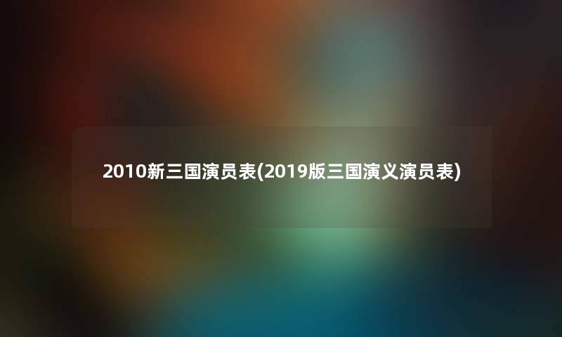2010新三国演员表(2019版三国演义演员表) 2010新三国演员表(2019版三国演义演员表)