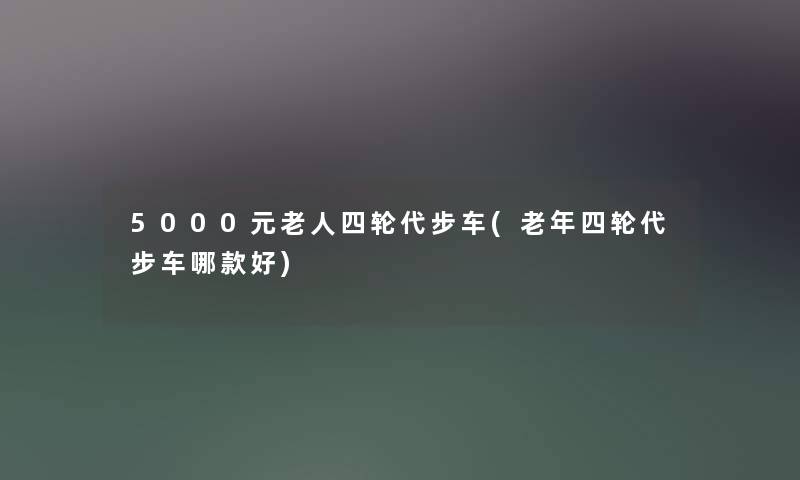 5000元老人四轮代步车(老年四轮代步车哪款好) 5000元老人四轮代步车(老年四轮代步车哪款好)