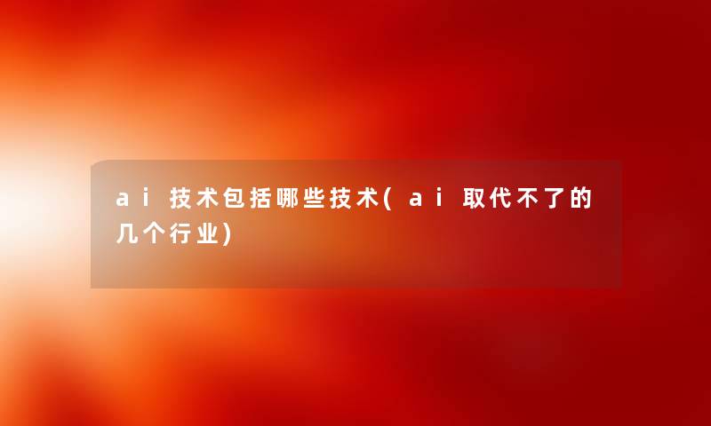 ai技术包括哪些技术(ai取代不了的几个行业)