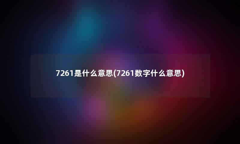 7261是什么意思(7261数字什么意思) 7261是什么意思(7261数字什么意思)