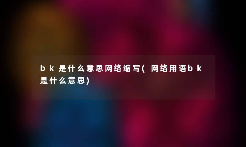 bk是什么意思网络缩写(网络用语bk是什么意思) bk是什么意思网络缩写(网络用语bk是什么意思)