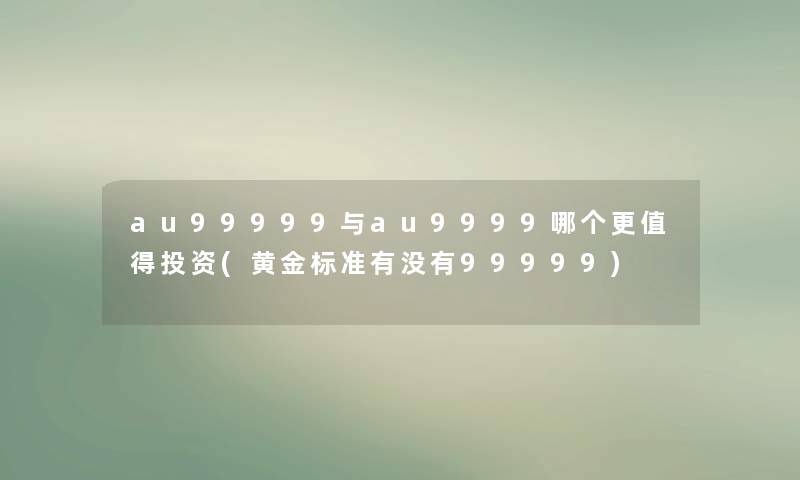 au99999与au9999哪个更投资(黄金标准有没有99999) au99999与au9999哪个更投资(黄金标准有没有99999)