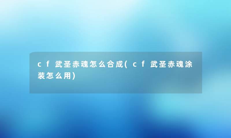 cf武圣赤魂怎么合成(cf武圣赤魂涂装怎么用) cf武圣赤魂怎么合成(cf武圣赤魂涂装怎么用)
