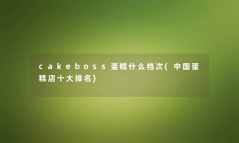 cakeboss蛋糕什么档次(中国蛋糕店一些推荐) cakeboss蛋糕什么档次(中国蛋糕店一些推荐)