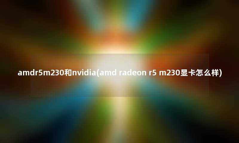 amdr5m230和nvidia(amd radeon r5 m230显卡怎么样) amdr5m230和nvidia(amd radeon r5 m230显卡怎么样)