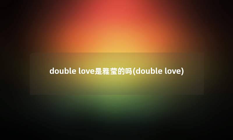 double love是雅莹的吗(double love) double love是雅莹的吗(double love)