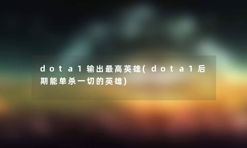 dota1输出高英雄(dota1后期能单杀一切的英雄) dota1输出高英雄(dota1后期能单杀一切的英雄)