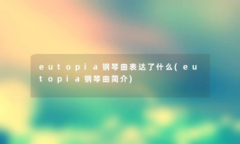 eutopia钢琴曲表达了什么(eutopia钢琴曲简介) eutopia钢琴曲表达了什么(eutopia钢琴曲简介)